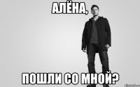 Алёна, пошли со мной?