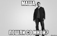 Маша, пошли со мной?