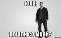 Юля, пошли со мной?