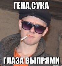 гена,сука глаза выпрями