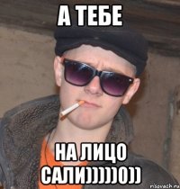 а тебе на лицо сали)))))0))