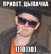 привет, цыпачка )))0))0)