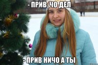 - Прив, чо дел - Прив ничо а ты