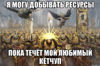 Я МОГУ ДОБЫВАТЬ РЕСУРСЫ ПОКА ТЕЧЁТ МОЙ ЛЮБИМЫЙ КЕТЧУП
