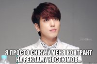  я просто сижу..у меня контракт на рекламу костюмов...