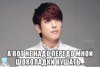  а вот не надо передо мной шоколадки кушать...