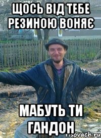 щось від тебе резиною воняє мабуть ти гандон