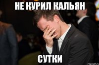 НЕ КУРИЛ КАЛЬЯН СУТКИ