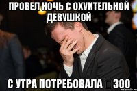 ПРОВЕЛ НОЧЬ С ОХУИТЕЛЬНОЙ ДЕВУШКОЙ С УТРА ПОТРЕБОВАЛА €300