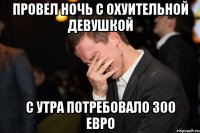 ПРОВЕЛ НОЧЬ С ОХУИТЕЛЬНОЙ ДЕВУШКОЙ С УТРА ПОТРЕБОВАЛО 300 ЕВРО