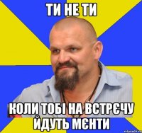 ти не ти коли тобі на встрєчу йдуть мєнти