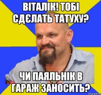 віталік! Тобі сдєлать татуху? Чи паяльнік в гараж заносить?
