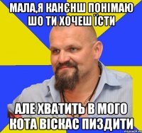 мала,я канєнш понімаю шо ти хочеш їсти але хватить в мого кота віскас пиздити