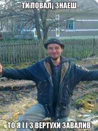 ти повал¡ знаеш то я ї ї з вертухи завалив