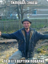 ти повал¡ знаеш то я ї ї з вертухи повалив