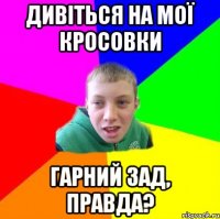 дивіться на мої кросовки гарний зад, правда?