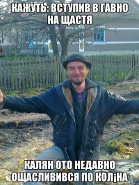 кажуть: вступив в гавно на щастя калян ото недавно ощасливився по кол¡на