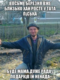 восьме березня вже близько хай росте у тата п¡ська буде мама дуже рада ¡ подарк¡в їй ненада