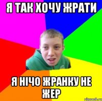 Я так хочу жрати я нічо жранку не жер