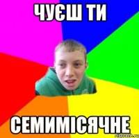 чуєш ти семимісячне