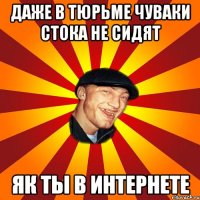 Даже в тюрьме чуваки стока не сидят як ты в интернете