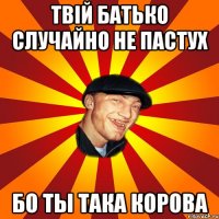 Твiй батько случайно не пастух бо ты така корова