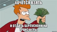 ХОЧЕТСЯ ВЗЯТЬ И ОТДАТЬ БЕРЛУСКОНИ НА ТРАНСФЕРЫ