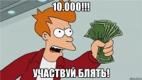 10.000!!! Участвуй блять!