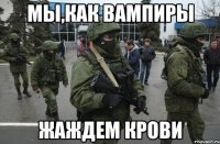 Мы,как вампиры Жаждем крови