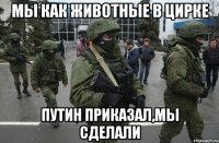 Мы как животные в цирке Путин приказал,мы сделали