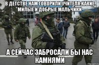 В детстве нам говорили учителя:Какие милые и добрые мальчики А сейчас забросали бы нас камнями