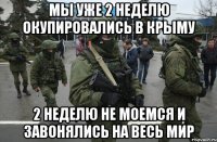 Мы уже 2 неделю окупировались в Крыму 2 неделю не моемся и завонялись на весь мир