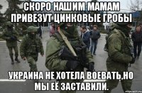 Скоро нашим мамам привезут цинковые гробы Украина не хотела воевать,но мы её заставили.