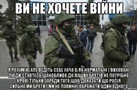 Ви не хочете війни Я розумію,але ведіть себе хоча б як нормальні і виховані люди.Ставтесь шанобливо до ваших братів.Не потрібно крові тільки заради того,щоб доказати,що Росія сильна.Ми брати і ми не повинні ображати один одного