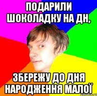 подарили шоколадку на дн, збережу до дня народження малої
