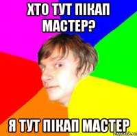хто тут пікап мастер? я тут пікап мастер