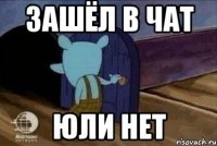 зашёл в чат Юли нет