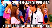 Buna, suntem Leon si Violetta Noi ne iubim dar nu recunoastem