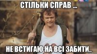 Стільки справ ... Не встигаю на всі забити..