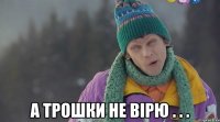  а трошки не вірю . . .