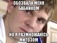 Обозвала меня бабником Но я размножаюсь митозом