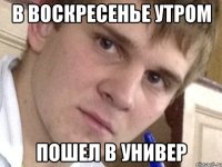 В воскресенье утром Пошел в универ