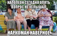 Наполеон сегодня опять вопрос не услышал Наркоман наверное