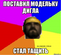 Поставил модельку дигла Стал тащить