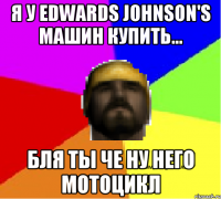 Я у Edwards Johnson's машин купить... Бля ты че ну него мотоцикл