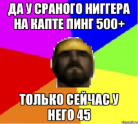Да у сраного ниггера на капте пинг 500+ Только сейчас у него 45
