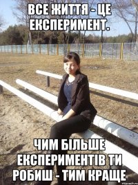 Все життя - це експеримент. Чим більше експериментів ти робиш - тим краще
