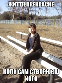 життя прекрасне коли сам створюєш його