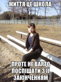 життя це школа, проте не варто поспішати з її закінченням