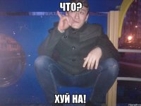 Что? ХУЙ НА!